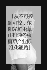 从不可控到可控，东阳光鲜虫草正打通冬虫夏草产业标准化通路